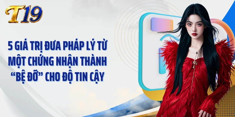 5 giá trị đưa pháp lý từ một chứng nhận thành “bệ đỡ” cho độ tin cậy