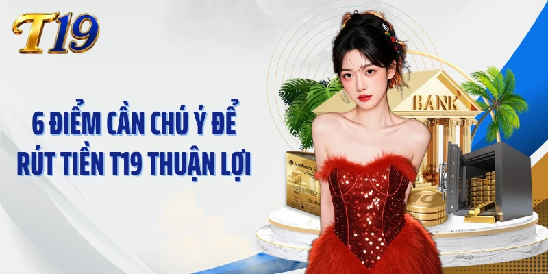 6 điểm cần chú ý để rút tiền T19 thuận lợi