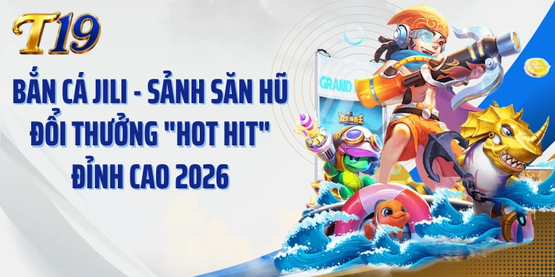 Bắn Cá Jili - Sảnh Săn Hũ Đổi Thưởng "Hot Hit" Đỉnh Cao 2026