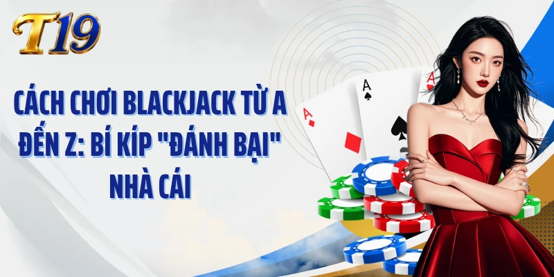 Cách Chơi Blackjack Từ A Đến Z: Bí Kíp "Đánh Bại" Nhà Cái