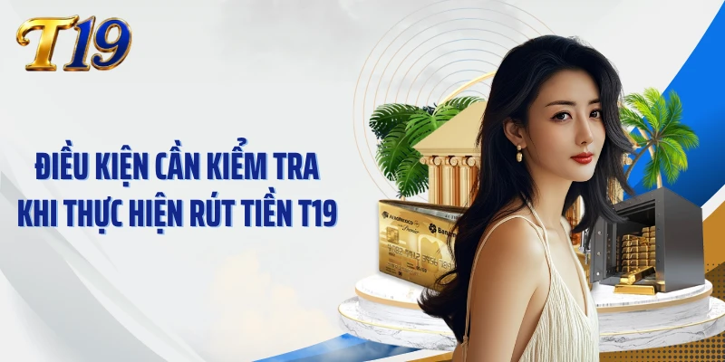 Điều kiện cần kiểm tra khi thực hiện rút tiền T19
